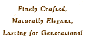 Finely Crafted ~ Naturally Elegant ~ Lasting for Generations